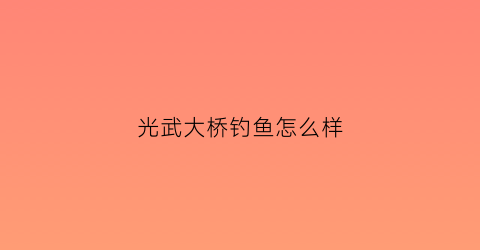 光武大桥钓鱼怎么样(光武大桥作文550字)