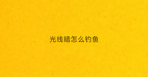 光线暗怎么钓鱼(光线暗怎么办)