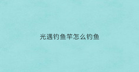 光遇钓鱼竿怎么钓鱼(光遇怎么漂浮)