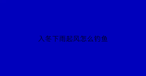 入冬下雨起风怎么钓鱼(入冬下雨起风怎么钓鱼视频)