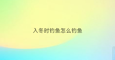 入冬时钓鱼怎么钓鱼(入冬时钓鱼怎么钓鱼最好)