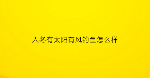 “入冬有太阳有风钓鱼怎么样(冬天钓鱼有太阳的好还是没太阳的好)