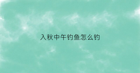 入秋中午钓鱼怎么钓(深秋中午钓鱼)