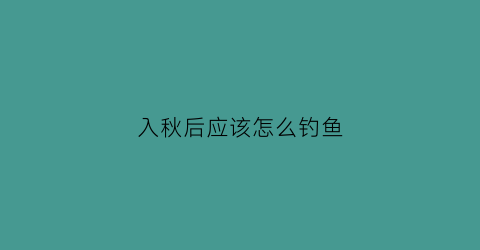 入秋后应该怎么钓鱼