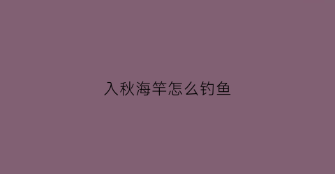 入秋海竿怎么钓鱼(秋季用海竿钓什么鱼容易上鱼)