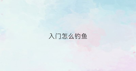 入门怎么钓鱼(新手钓鱼全教程)