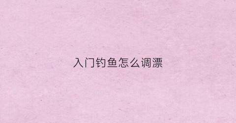 入门钓鱼怎么调漂(新手钓鱼最简单调漂法)