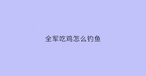 全军吃鸡怎么钓鱼(吃鸡咋钓鱼)