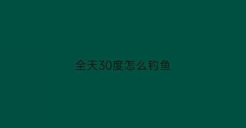 全天30度怎么钓鱼(30度钓鱼好钓吗)