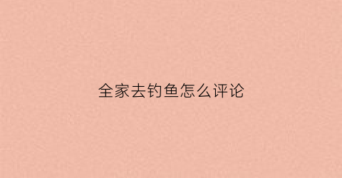 全家去钓鱼怎么评论
