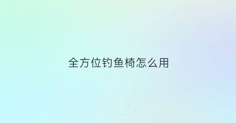 “全方位钓鱼椅怎么用(全方位钓鱼椅怎么用的)