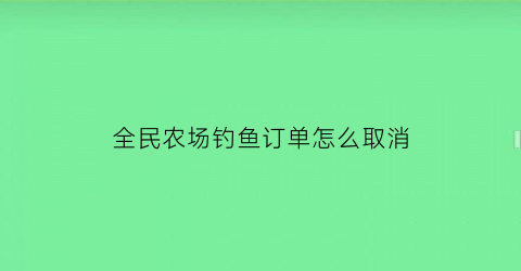 “全民农场钓鱼订单怎么取消(全民农场自动出售怎么用)