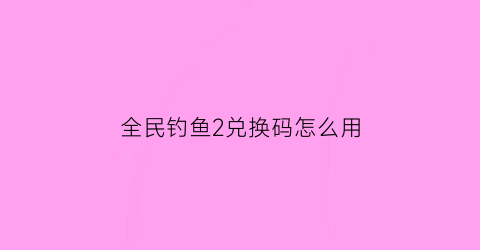 全民钓鱼2兑换码怎么用(全民钓鱼2的兑换码是多少)