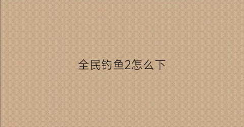 全民钓鱼2怎么下(全民钓鱼2免内购)