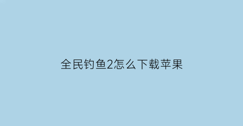 全民钓鱼2怎么下载苹果(全民钓鱼二下载)