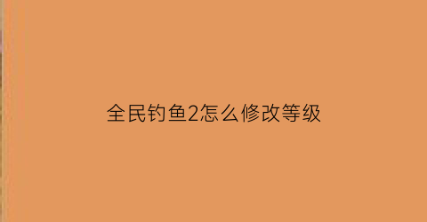 “全民钓鱼2怎么修改等级(全民钓鱼修改教程)