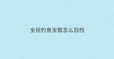 全民钓鱼宝箱怎么回档(全民钓鱼秘籍)