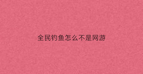 全民钓鱼怎么不是网游