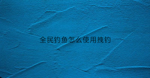 全民钓鱼怎么使用拽钓(全民钓鱼是什么意思啊)