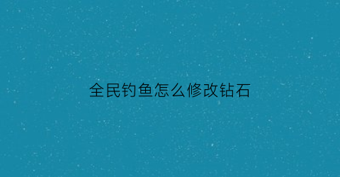 全民钓鱼怎么修改钻石(全民钓鱼如何修改钓鱼等级)