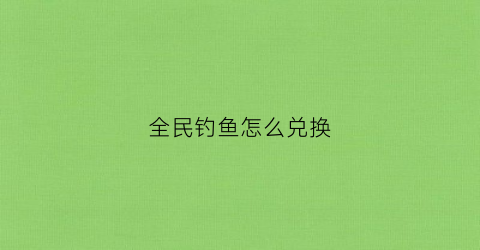 “全民钓鱼怎么兑换(全民钓鱼兑换码10000钻)