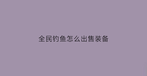全民钓鱼怎么出售装备(全民钓鱼怎么刷9000米)