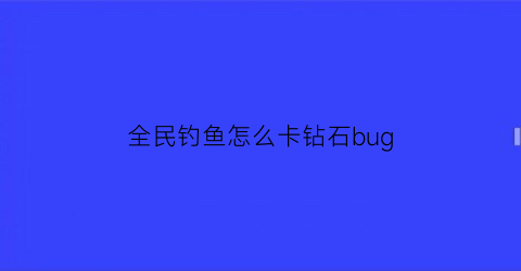 全民钓鱼怎么卡钻石bug(全民钓鱼怎么玩)