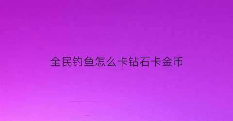 全民钓鱼怎么卡钻石卡金币