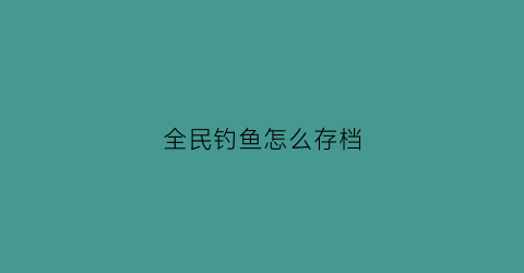 全民钓鱼怎么存档(全民钓鱼存档文件修改)