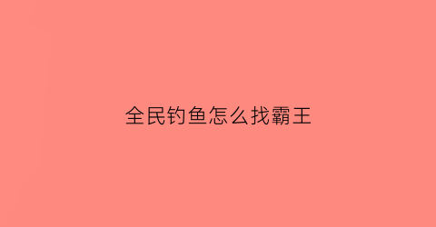 全民钓鱼怎么找霸王(全民钓鱼所有的鱼)