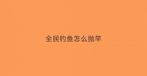 全民钓鱼怎么抛竿(全民钓鱼怎么抛竿教程)