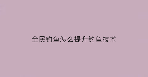 全民钓鱼怎么提升钓鱼技术