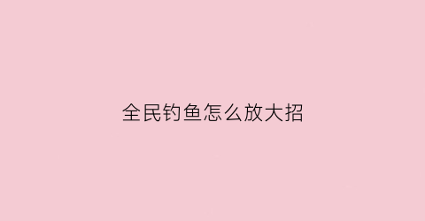 全民钓鱼怎么放大招(全民钓鱼挑战模式技巧)