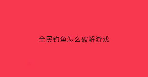 全民钓鱼怎么破解游戏(全民钓鱼破解版怎么修改数据)