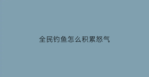 全民钓鱼怎么积累怒气(全民钓鱼攻略秘籍)