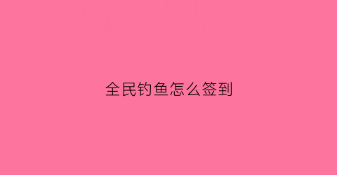 全民钓鱼怎么签到(全民钓鱼怎么快速升等级)