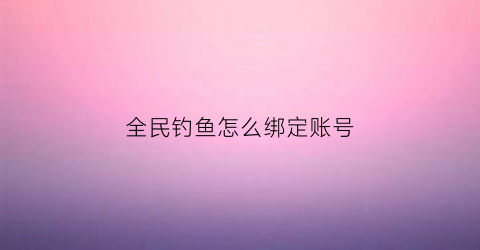 全民钓鱼怎么绑定账号(全民钓鱼如何修改钓鱼等级)