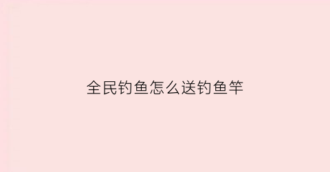 全民钓鱼怎么送钓鱼竿(全民钓鱼主线任务)