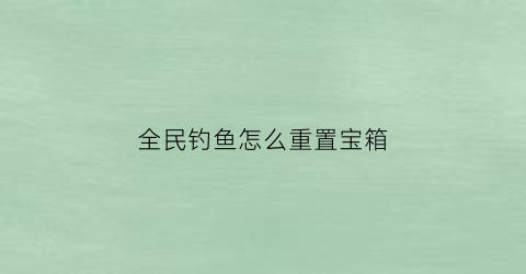 全民钓鱼怎么重置宝箱(全民钓鱼怎么重置宝箱属性)