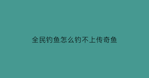 全民钓鱼怎么钓不上传奇鱼(全民钓鱼所有的鱼)