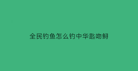 “全民钓鱼怎么钓中华匙吻鲟(全民钓鱼中华鲟不见了)