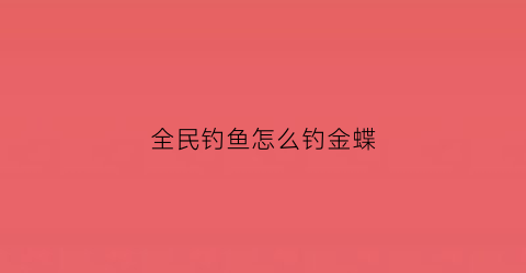 全民钓鱼怎么钓金蝶(全民钓鱼怎么刷9000米)