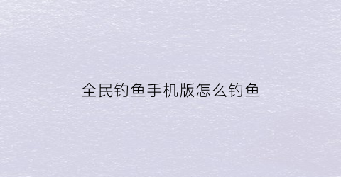 全民钓鱼手机版怎么钓鱼(全民钓鱼手机版怎么钓鱼视频)