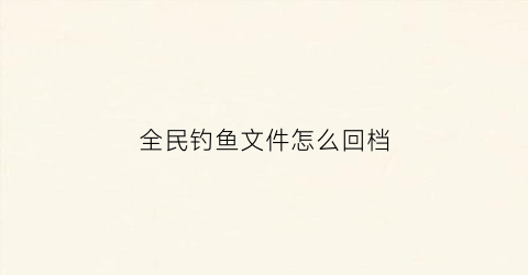 全民钓鱼文件怎么回档(全民钓鱼怎么重置宝箱)