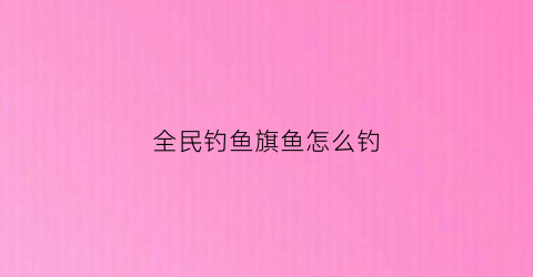 全民钓鱼旗鱼怎么钓(全民钓鱼1官网)