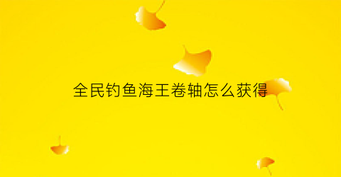 全民钓鱼海王卷轴怎么获得(全民钓鱼攻略)