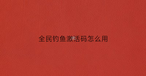全民钓鱼激活码怎么用(全民钓鱼礼包码)