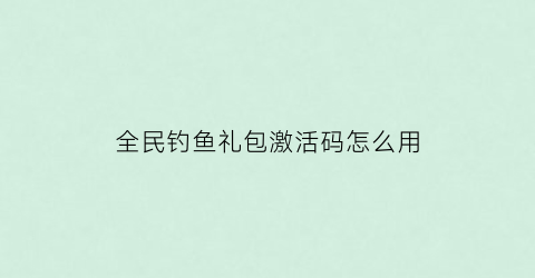 “全民钓鱼礼包激活码怎么用(全民钓鱼激活码大全7·2)