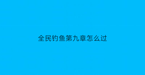 “全民钓鱼第九章怎么过(全民钓鱼第十关怎么过)