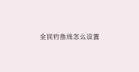 全民钓鱼线怎么设置(全民钓鱼线怎么设置颜色)